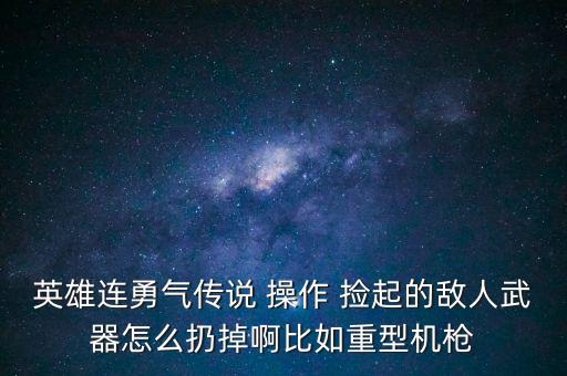 英雄连勇气传说 操作 捡起的敌人武器怎么扔掉啊比如重型机枪