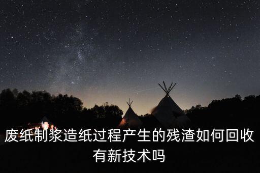 废纸制浆造纸过程产生的残渣如何回收有新技术吗