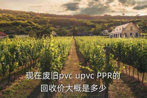 现在废旧pvc upvc PPR的回收价大概是多少