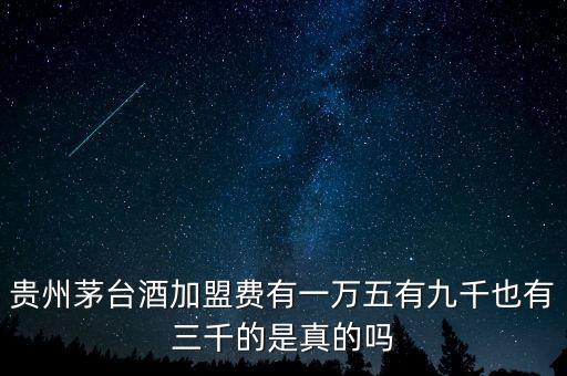 贵州茅台酒加盟费有一万五有九千也有三千的是真的吗