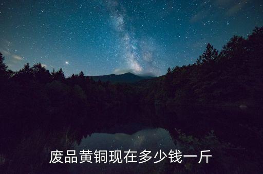 废黄铜回收多少钱一斤，现在废黄铜多少钱一公斤