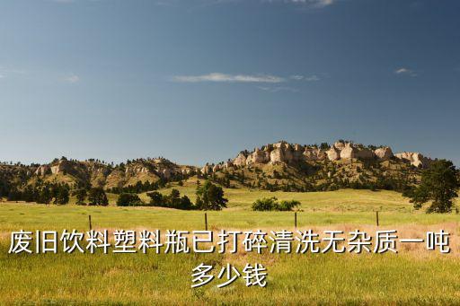 回收饮料瓶多少钱一吨，请问 谁知道现在废矿泉水瓶回收的价格 多少钱一吨