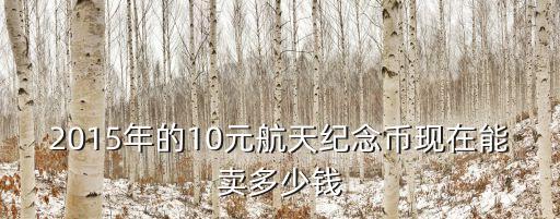 2015年的10元航天纪念币现在能卖多少钱