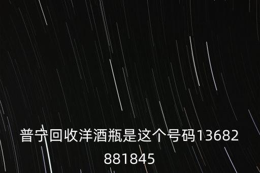 普宁回收洋酒瓶是这个号码13682881845