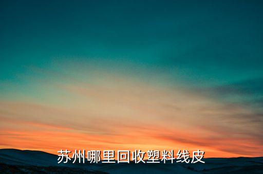 苏州哪里回收塑料线皮