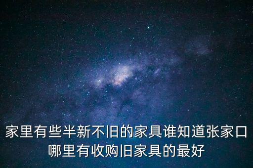 家里有些半新不旧的家具谁知道张家口哪里有收购旧家具的最好