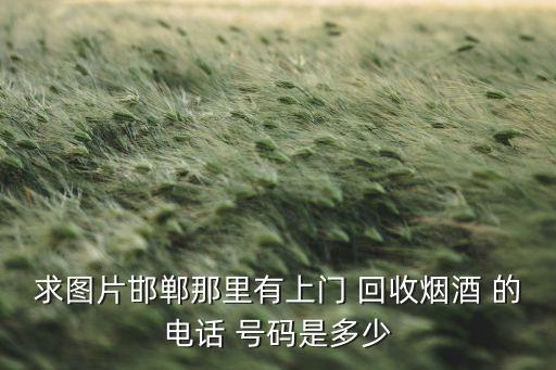 求图片邯郸那里有上门 回收烟酒 的电话 号码是多少