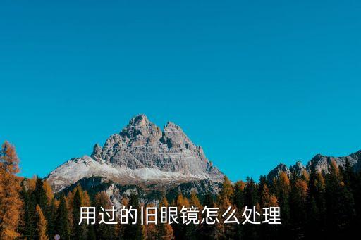 旧眼镜怎么回收，用过的旧眼镜怎么处理