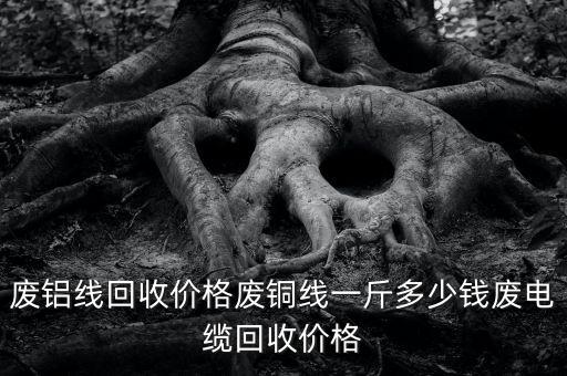 废铝线回收价格废铜线一斤多少钱废电缆回收价格