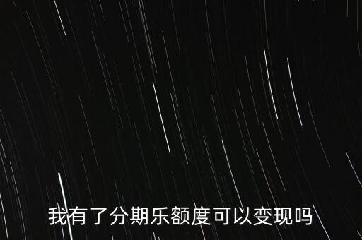我有了分期乐额度可以变现吗