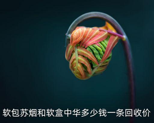 烟怎么回收价格，软包苏烟和软盒中华多少钱一条回收价