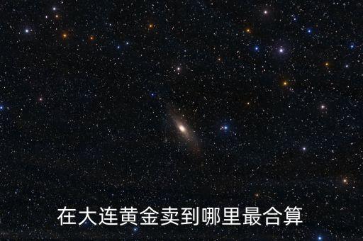 在大连黄金卖到哪里最合算
