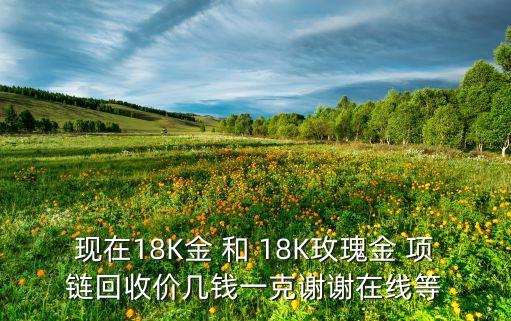 临沂玫瑰金回收价格多少，现在18K金 和 18K玫瑰金 回收价几钱一克谢谢在线等