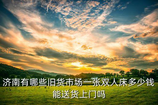 济南有哪些旧货市场一张双人床多少钱能送货上门吗