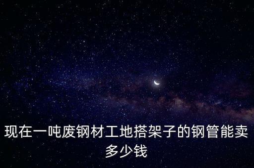 现在一吨废钢材工地搭架子的钢管能卖多少钱