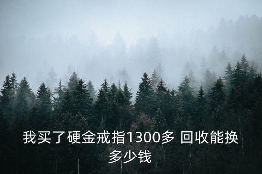 摩尔硬金回收多少，我买了硬金戒指1300多 回收能换多少钱