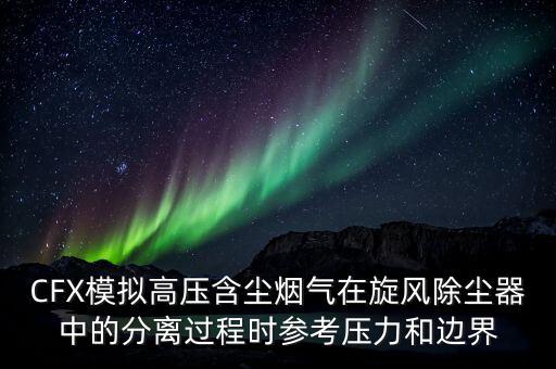 CFX模拟高压含尘烟气在旋风除尘器中的分离过程时参考压力和边界