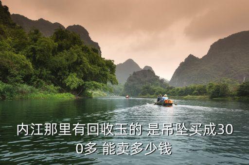 文玩回收内江哪里有，内江那里有回收玉的 是吊坠买成300多 能卖多少钱