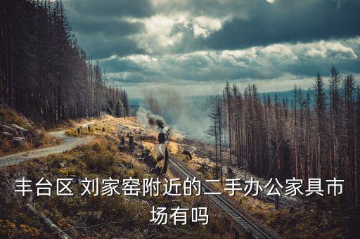 丰台区 刘家窑附近的二手办公家具市场有吗