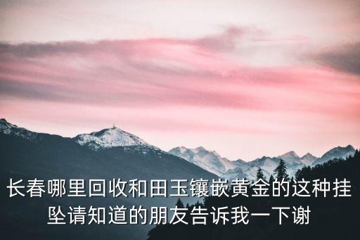 哪里回收玉镶金，沈阳哪里收玉镶金 店里电话多少