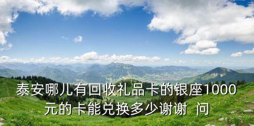 泰安哪儿有回收礼品卡的银座1000元的卡能兑换多少谢谢  问