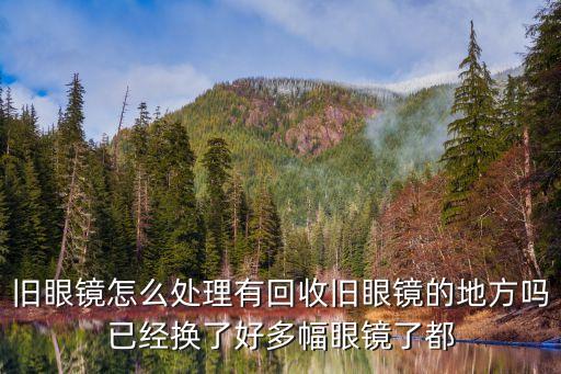 旧眼镜怎么处理有回收旧眼镜的地方吗已经换了好多幅眼镜了都