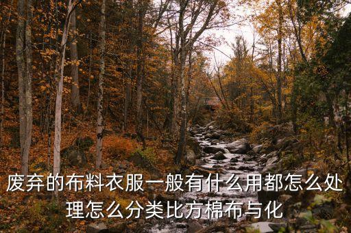 废弃的布料衣服一般有什么用都怎么处理怎么分类比方棉布与化