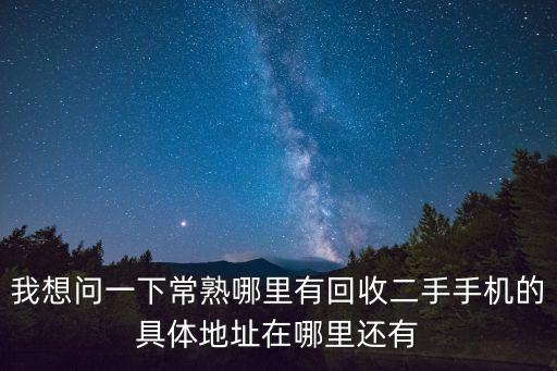 我想问一下常熟哪里有回收二手手机的具体地址在哪里还有