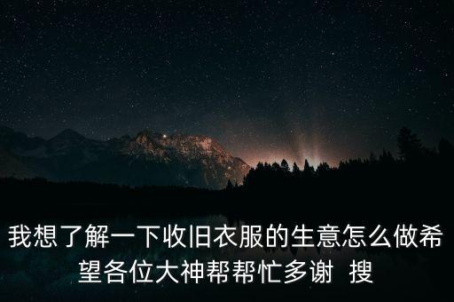 我想了解一下收旧衣服的生意怎么做希望各位大神帮帮忙多谢  搜
