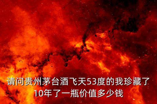 请问贵州茅台酒飞天53度的我珍藏了10年了一瓶价值多少钱