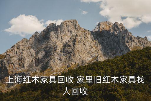 58同城旧家具回收上门电话，上海红木家具回收 家里旧红木家具找人回收