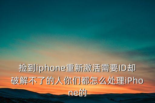 捡到iphone重新激活需要ID却破解不了的人你们都怎么处理iPhone的