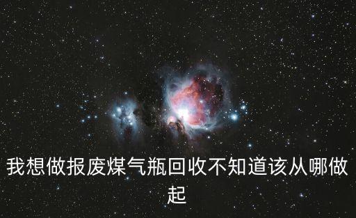 我想做报废煤气瓶回收不知道该从哪做起