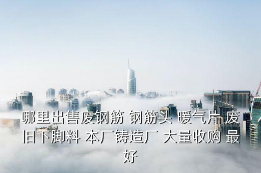 哪里出售废钢筋 钢筋头 暖气片 废旧下脚料 本厂铸造厂 大量收购 最好
