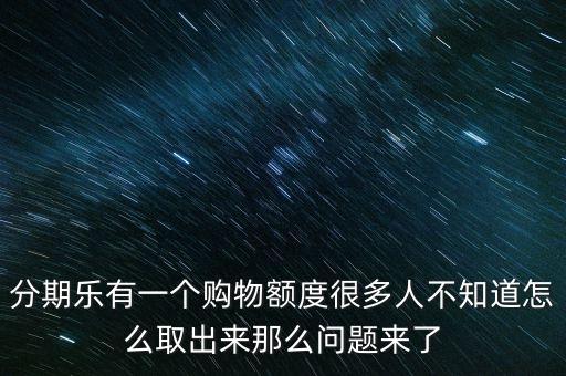 分期乐有一个购物额度很多人不知道怎么取出来那么问题来了
