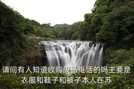 请问有人知道收购废品电话的吗主要是衣服和鞋子和被子本人在苏