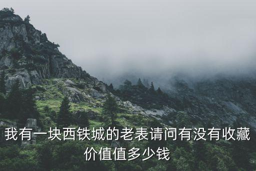 西铁城手表回收多少钱，我有一块西铁城的老表请问有没有收藏价值值多少钱