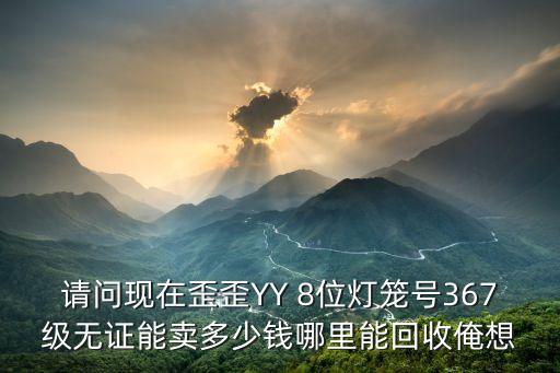 请问现在歪歪YY 8位灯笼号367级无证能卖多少钱哪里能回收俺想