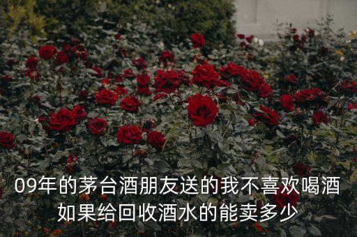 09年的茅台酒朋友送的我不喜欢喝酒如果给回收酒水的能卖多少