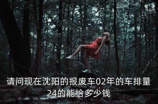请问现在沈阳的报废车02年的车排量24的能给多少钱