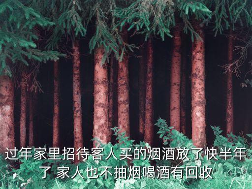 过年家里招待客人买的烟酒放了快半年了 家人也不抽烟喝酒有回收