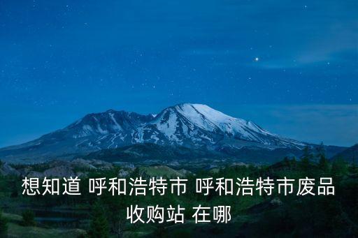 想知道 呼和浩特市 呼和浩特市废品收购站 在哪