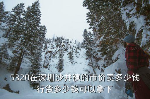 5320在深圳沙井镇的市价卖多少钱行货多少钱可以拿下