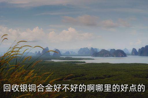 回收银铜合金好不好的啊哪里的好点的