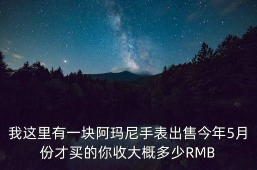 我这里有一块阿玛尼手表出售今年5月份才买的你收大概多少RMB