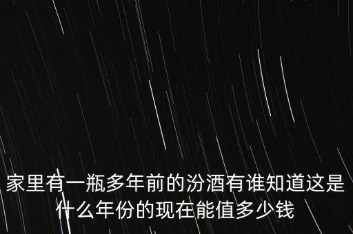 家里有一瓶多年前的汾酒有谁知道这是什么年份的现在能值多少钱