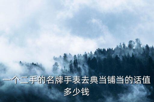 一个二手的名牌手表去典当铺当的话值多少钱
