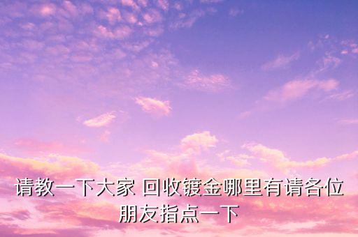 哪里有镀金回收，回收镀金的地方在哪里呢请各位朋友指教一下呵谢谢