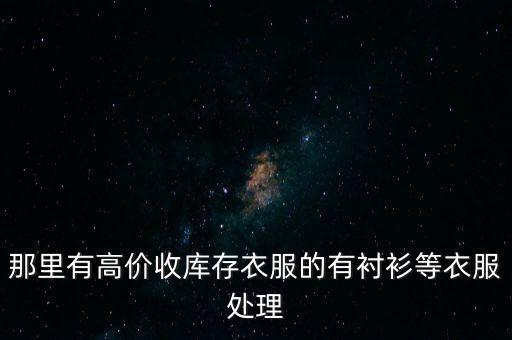 那里有高价收库存衣服的有衬衫等衣服处理
