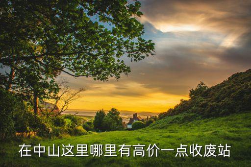 中山哪里回收，在中山这里哪里有高价一点收废站